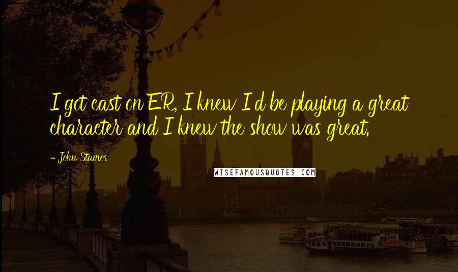 John Stamos Quotes: I got cast on ER, I knew I'd be playing a great character and I knew the show was great.