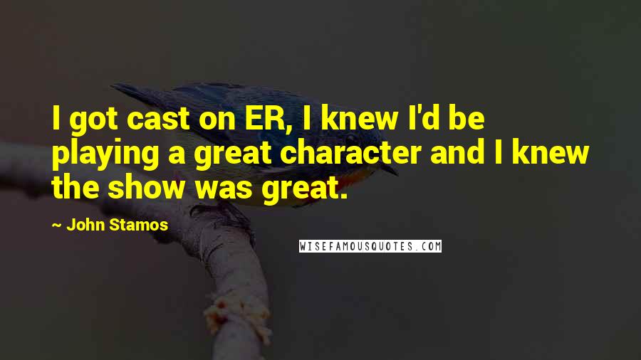 John Stamos Quotes: I got cast on ER, I knew I'd be playing a great character and I knew the show was great.