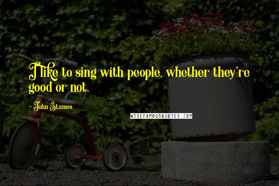 John Stamos Quotes: I like to sing with people, whether they're good or not.