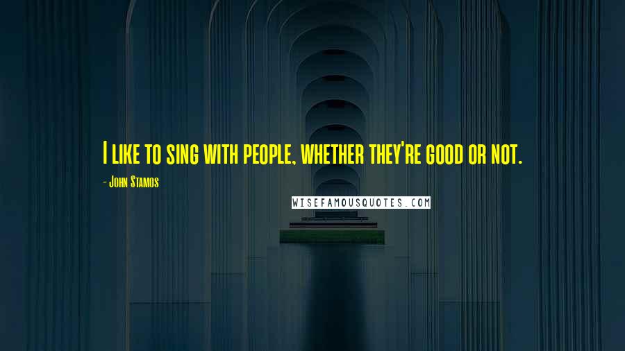 John Stamos Quotes: I like to sing with people, whether they're good or not.