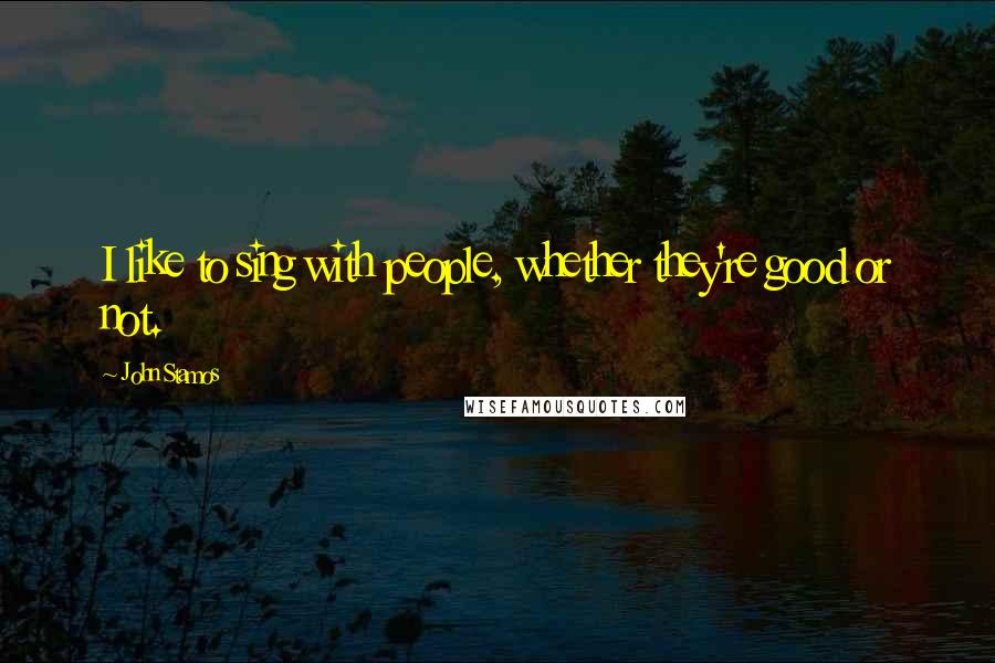 John Stamos Quotes: I like to sing with people, whether they're good or not.