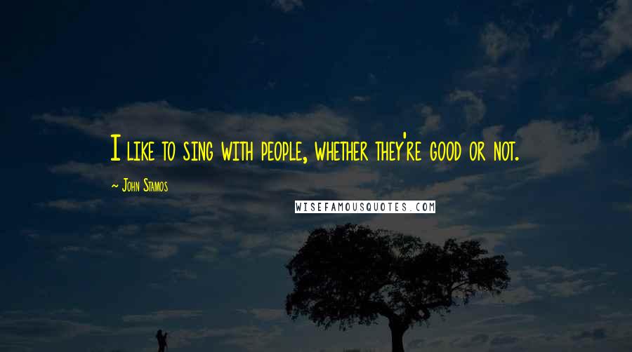 John Stamos Quotes: I like to sing with people, whether they're good or not.