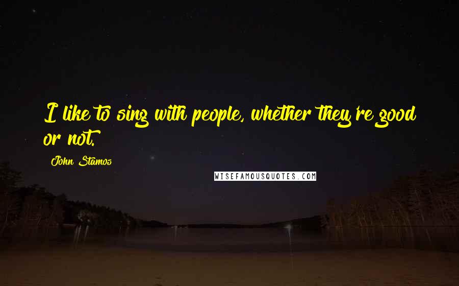 John Stamos Quotes: I like to sing with people, whether they're good or not.