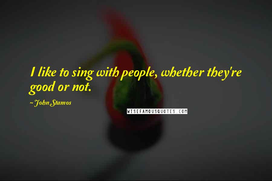 John Stamos Quotes: I like to sing with people, whether they're good or not.