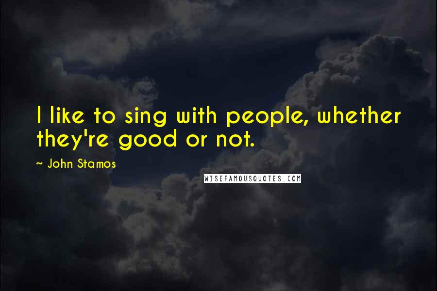John Stamos Quotes: I like to sing with people, whether they're good or not.