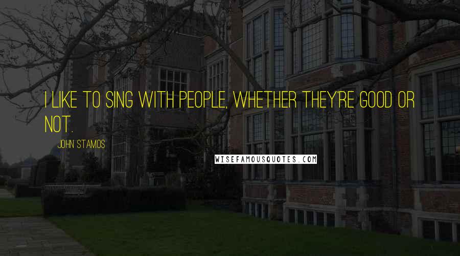 John Stamos Quotes: I like to sing with people, whether they're good or not.