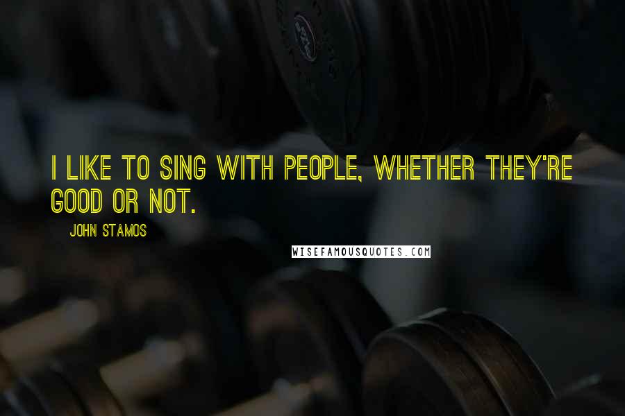 John Stamos Quotes: I like to sing with people, whether they're good or not.