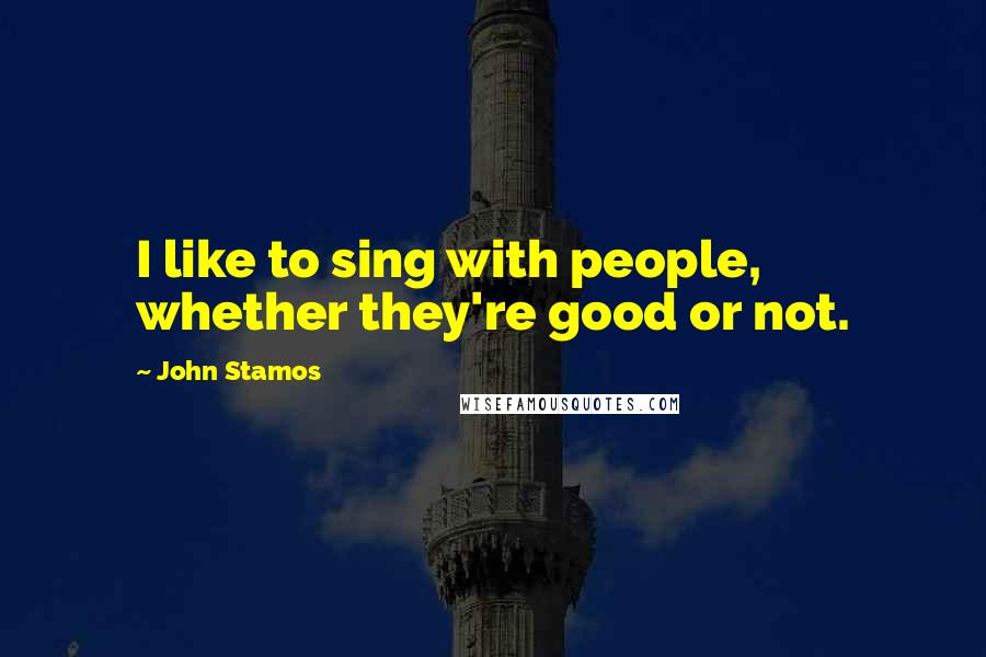 John Stamos Quotes: I like to sing with people, whether they're good or not.