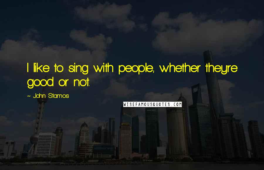 John Stamos Quotes: I like to sing with people, whether they're good or not.