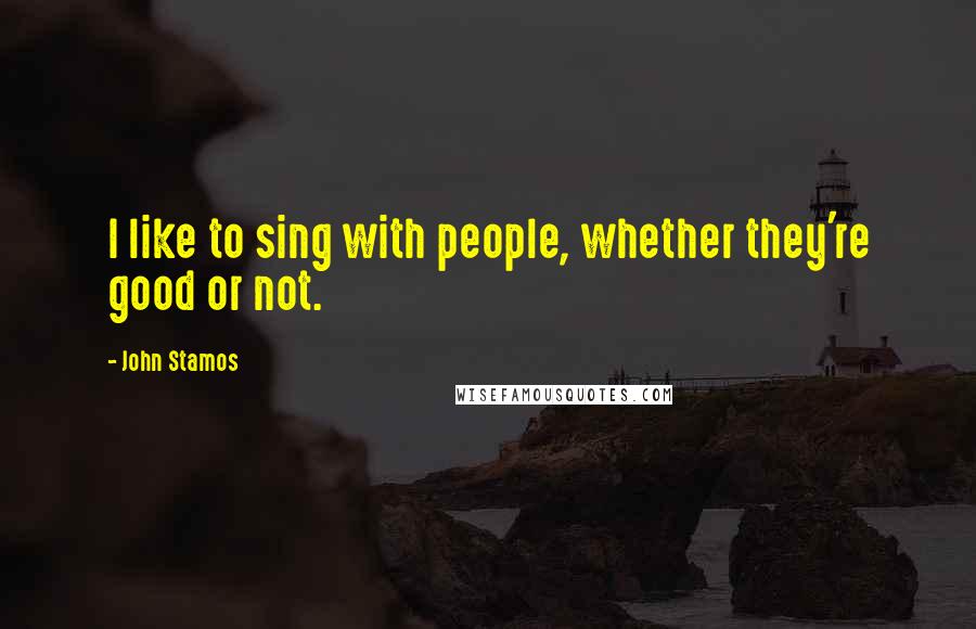 John Stamos Quotes: I like to sing with people, whether they're good or not.