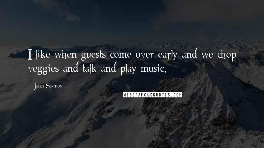 John Stamos Quotes: I like when guests come over early and we chop veggies and talk and play music.