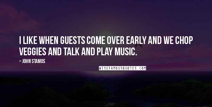 John Stamos Quotes: I like when guests come over early and we chop veggies and talk and play music.