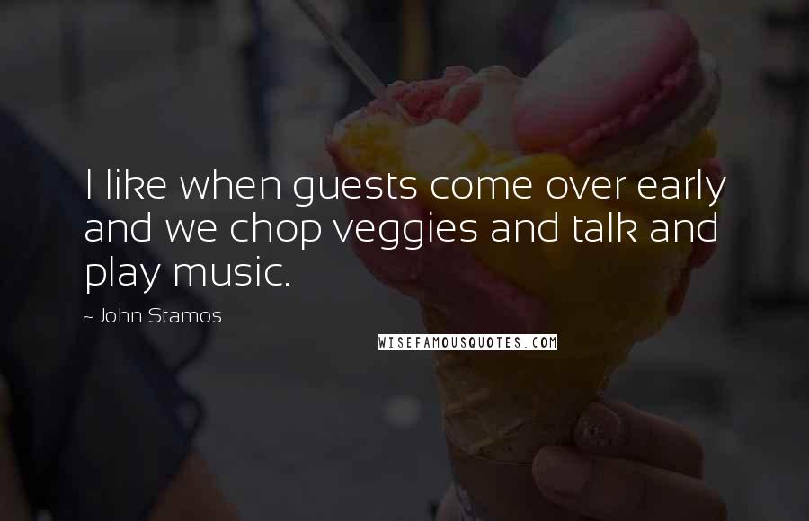 John Stamos Quotes: I like when guests come over early and we chop veggies and talk and play music.