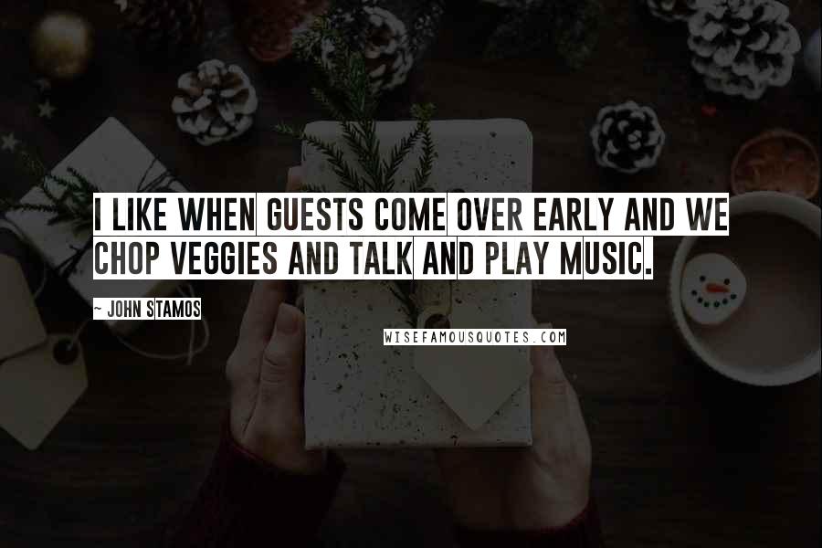 John Stamos Quotes: I like when guests come over early and we chop veggies and talk and play music.