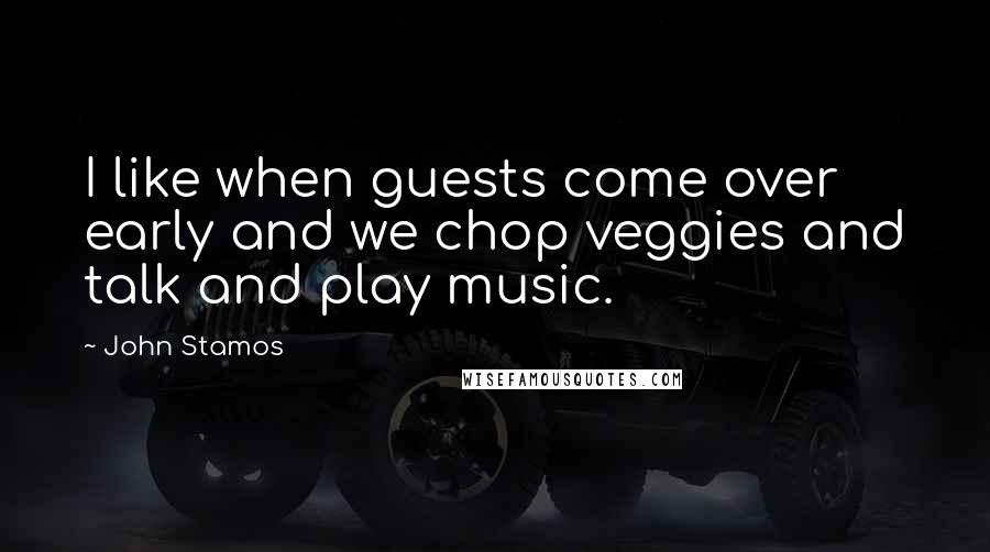 John Stamos Quotes: I like when guests come over early and we chop veggies and talk and play music.