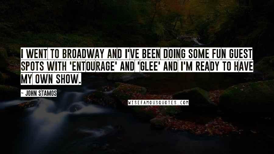 John Stamos Quotes: I went to Broadway and I've been doing some fun guest spots with 'Entourage' and 'Glee' and I'm ready to have my own show.