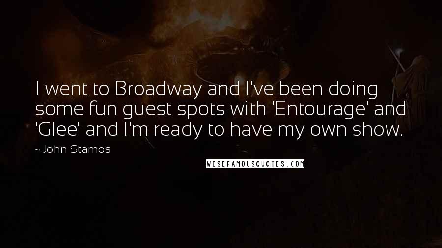 John Stamos Quotes: I went to Broadway and I've been doing some fun guest spots with 'Entourage' and 'Glee' and I'm ready to have my own show.