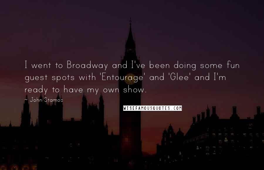 John Stamos Quotes: I went to Broadway and I've been doing some fun guest spots with 'Entourage' and 'Glee' and I'm ready to have my own show.