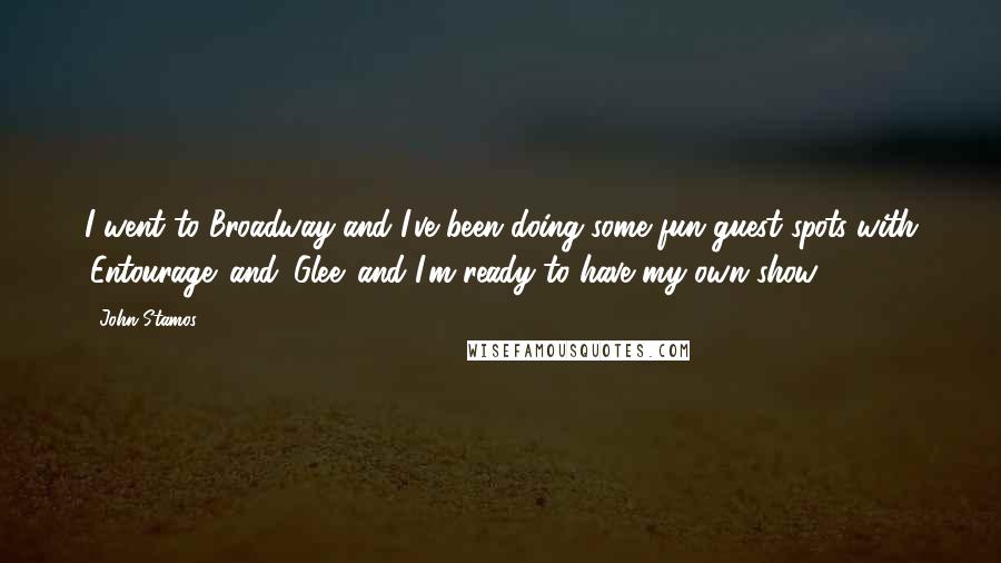 John Stamos Quotes: I went to Broadway and I've been doing some fun guest spots with 'Entourage' and 'Glee' and I'm ready to have my own show.