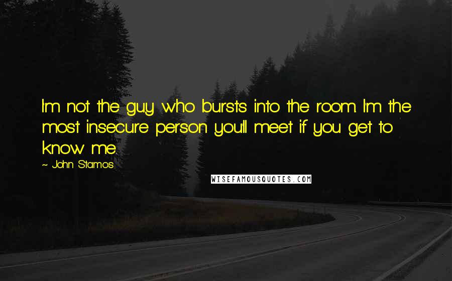 John Stamos Quotes: I'm not the guy who bursts into the room. I'm the most insecure person you'll meet if you get to know me.