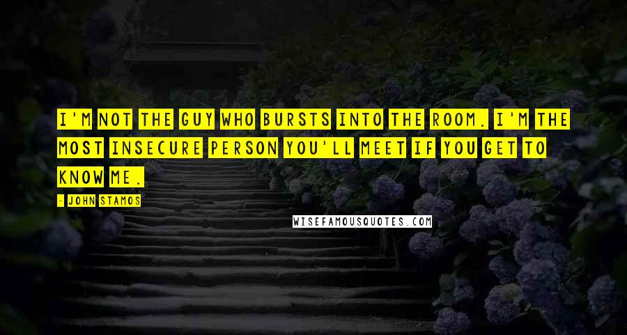 John Stamos Quotes: I'm not the guy who bursts into the room. I'm the most insecure person you'll meet if you get to know me.