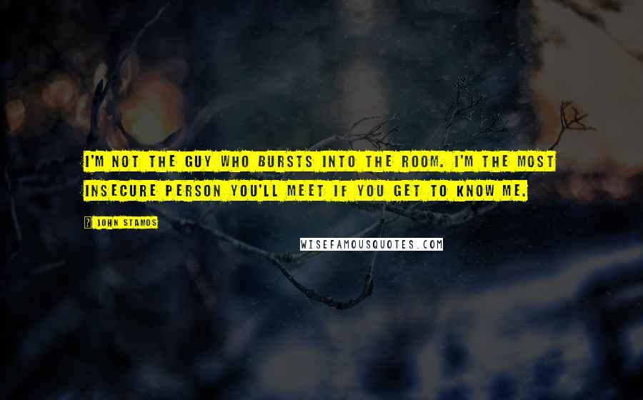 John Stamos Quotes: I'm not the guy who bursts into the room. I'm the most insecure person you'll meet if you get to know me.