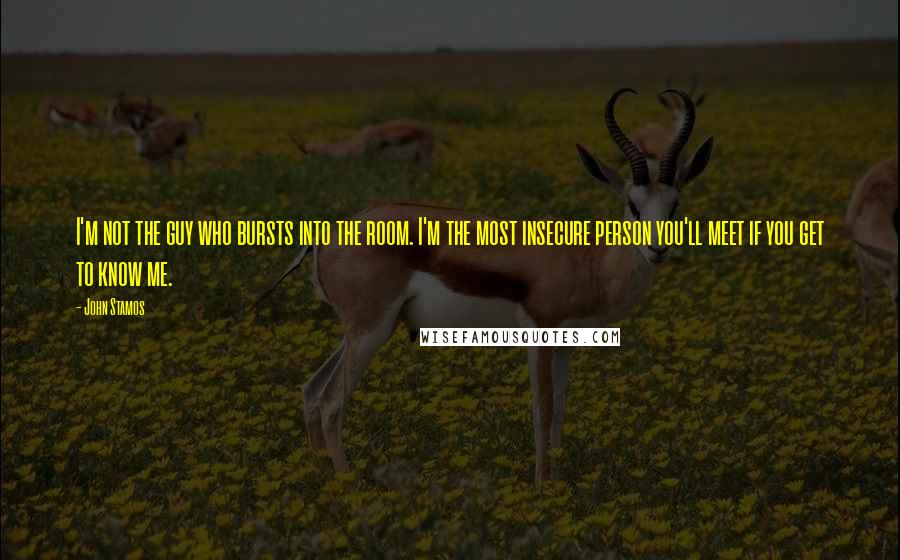 John Stamos Quotes: I'm not the guy who bursts into the room. I'm the most insecure person you'll meet if you get to know me.