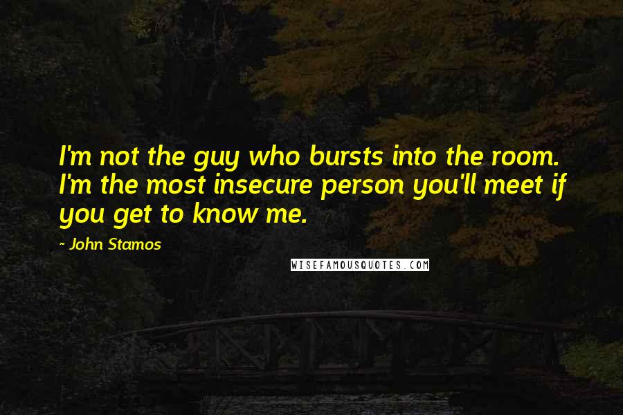 John Stamos Quotes: I'm not the guy who bursts into the room. I'm the most insecure person you'll meet if you get to know me.