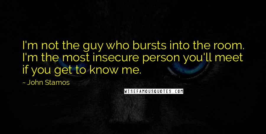 John Stamos Quotes: I'm not the guy who bursts into the room. I'm the most insecure person you'll meet if you get to know me.