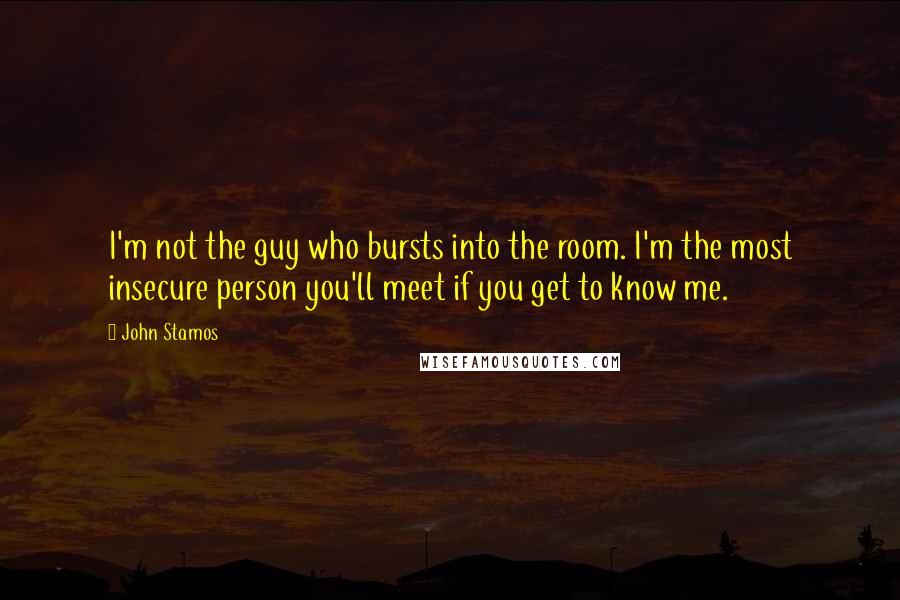 John Stamos Quotes: I'm not the guy who bursts into the room. I'm the most insecure person you'll meet if you get to know me.