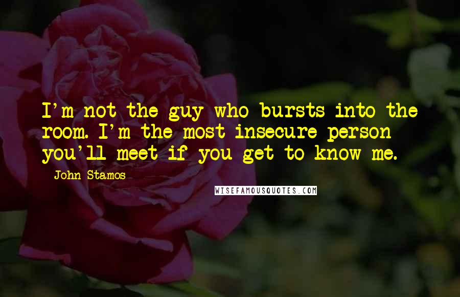 John Stamos Quotes: I'm not the guy who bursts into the room. I'm the most insecure person you'll meet if you get to know me.