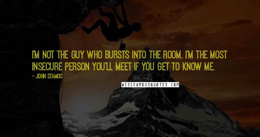 John Stamos Quotes: I'm not the guy who bursts into the room. I'm the most insecure person you'll meet if you get to know me.