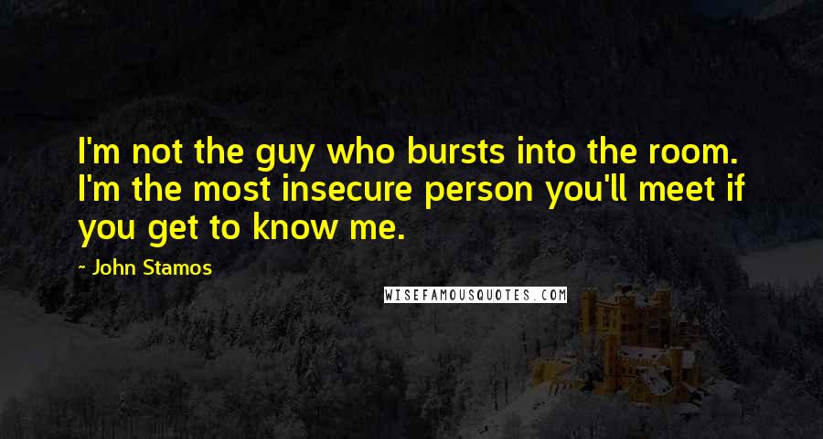 John Stamos Quotes: I'm not the guy who bursts into the room. I'm the most insecure person you'll meet if you get to know me.