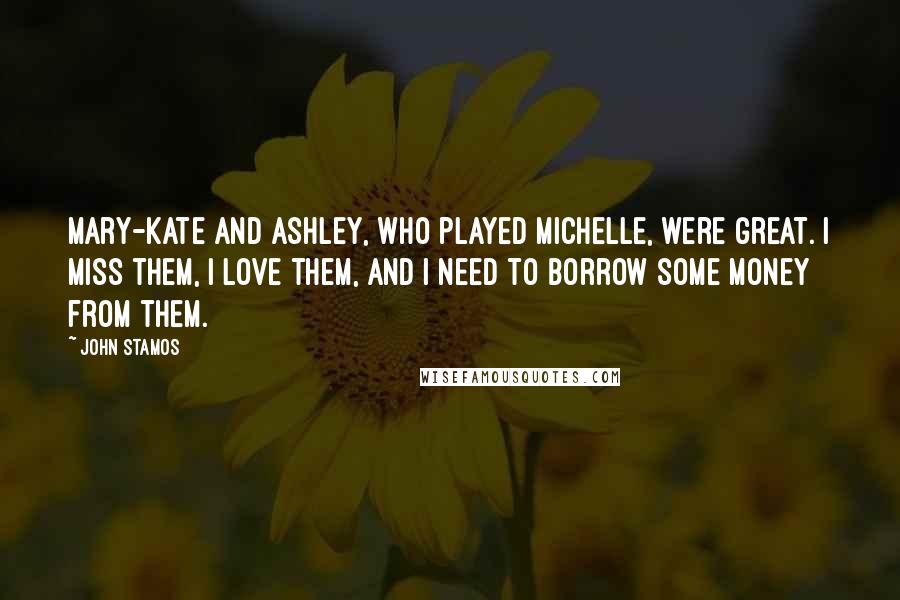 John Stamos Quotes: Mary-Kate and Ashley, who played Michelle, were great. I miss them, I love them, and I need to borrow some money from them.