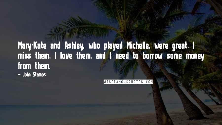 John Stamos Quotes: Mary-Kate and Ashley, who played Michelle, were great. I miss them, I love them, and I need to borrow some money from them.