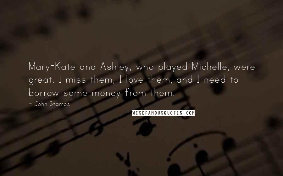 John Stamos Quotes: Mary-Kate and Ashley, who played Michelle, were great. I miss them, I love them, and I need to borrow some money from them.