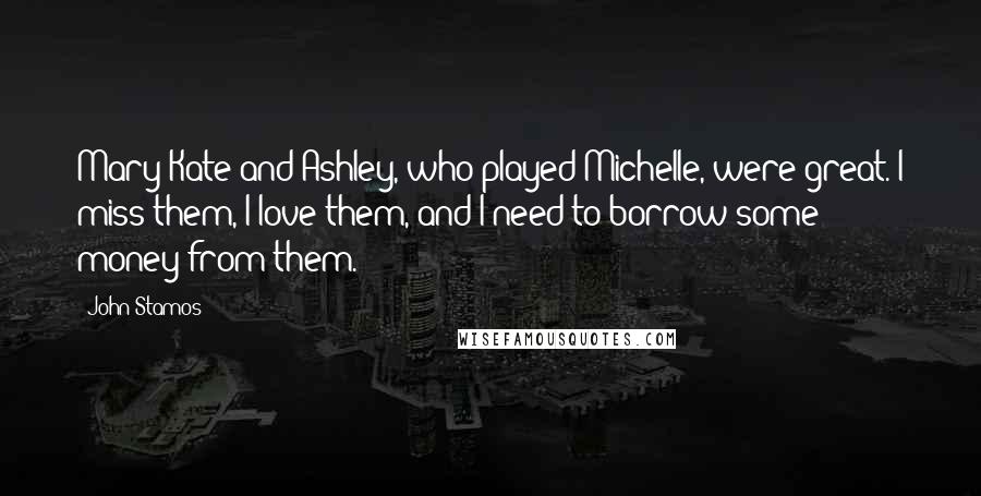 John Stamos Quotes: Mary-Kate and Ashley, who played Michelle, were great. I miss them, I love them, and I need to borrow some money from them.