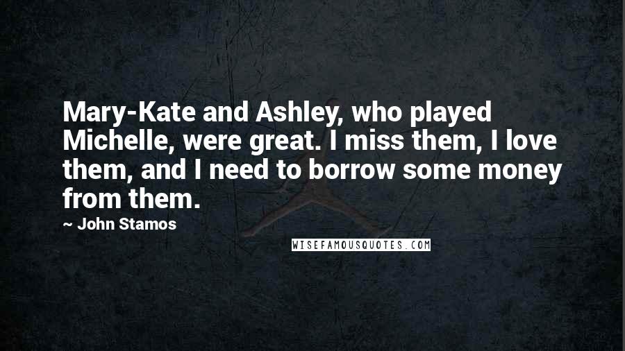John Stamos Quotes: Mary-Kate and Ashley, who played Michelle, were great. I miss them, I love them, and I need to borrow some money from them.