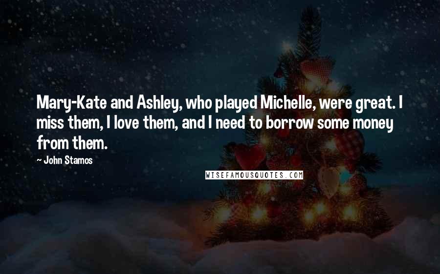 John Stamos Quotes: Mary-Kate and Ashley, who played Michelle, were great. I miss them, I love them, and I need to borrow some money from them.