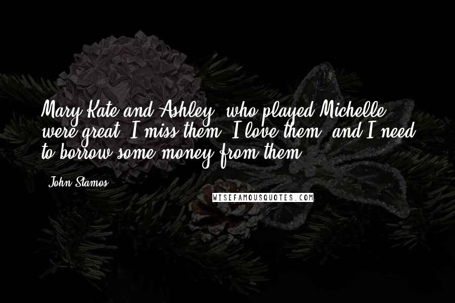 John Stamos Quotes: Mary-Kate and Ashley, who played Michelle, were great. I miss them, I love them, and I need to borrow some money from them.