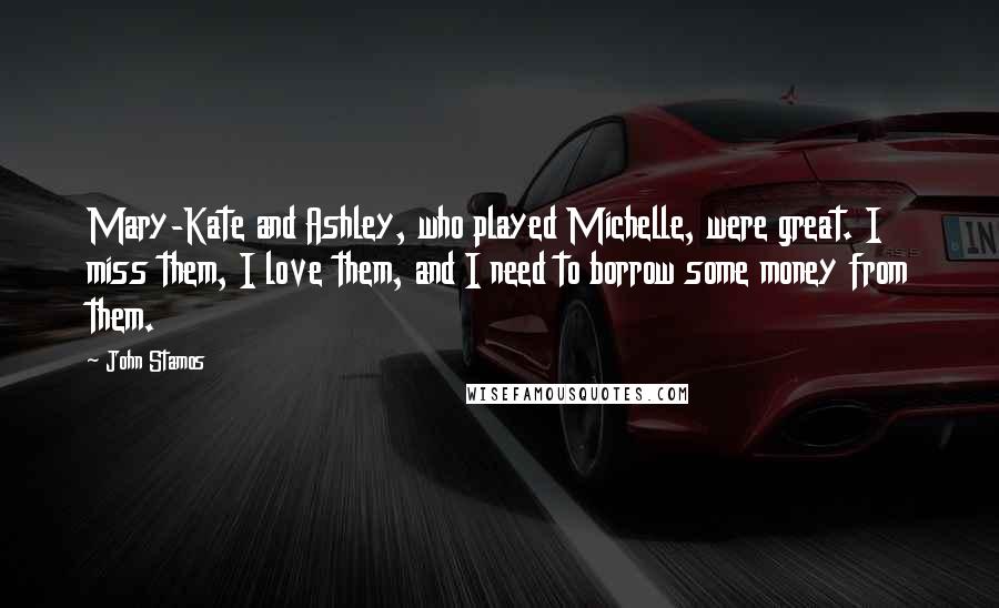 John Stamos Quotes: Mary-Kate and Ashley, who played Michelle, were great. I miss them, I love them, and I need to borrow some money from them.