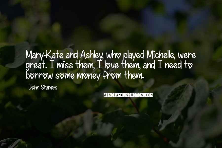 John Stamos Quotes: Mary-Kate and Ashley, who played Michelle, were great. I miss them, I love them, and I need to borrow some money from them.