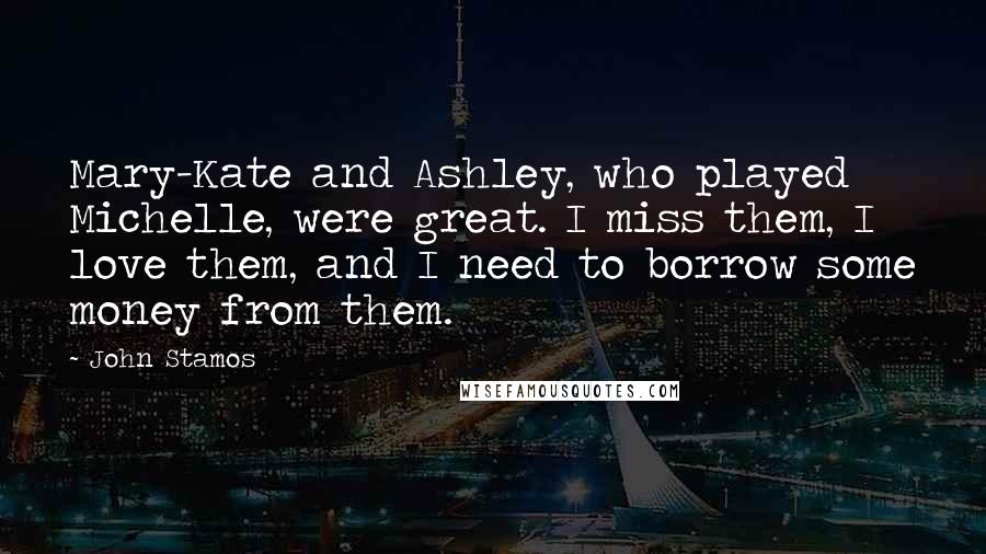 John Stamos Quotes: Mary-Kate and Ashley, who played Michelle, were great. I miss them, I love them, and I need to borrow some money from them.