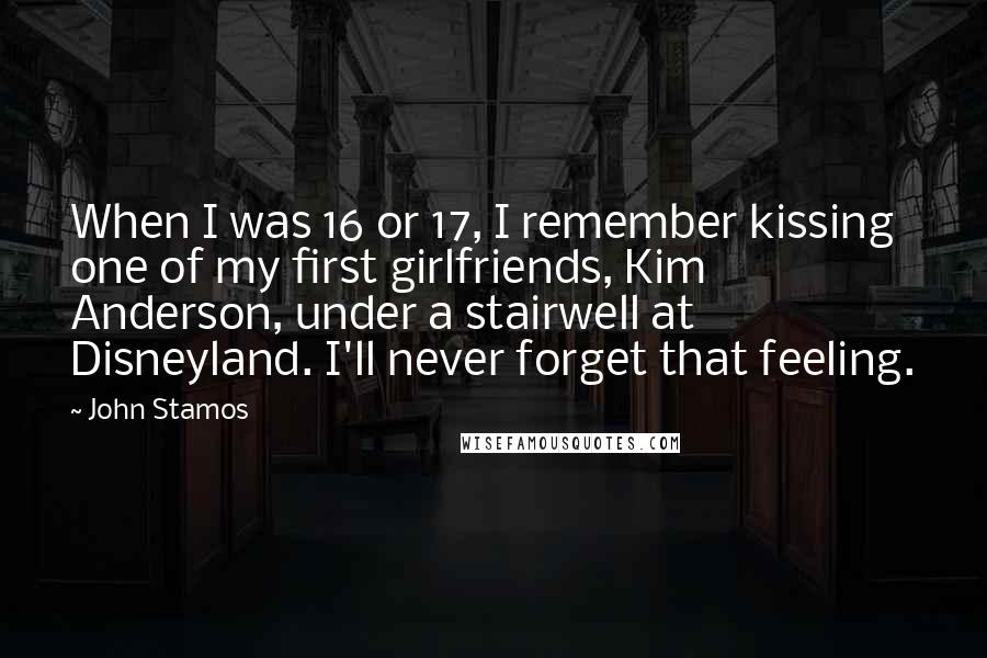 John Stamos Quotes: When I was 16 or 17, I remember kissing one of my first girlfriends, Kim Anderson, under a stairwell at Disneyland. I'll never forget that feeling.