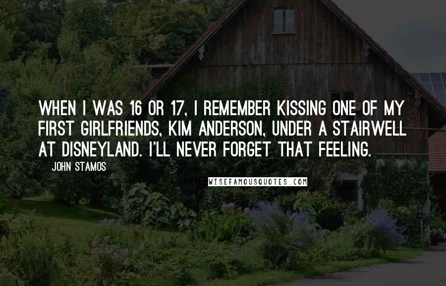 John Stamos Quotes: When I was 16 or 17, I remember kissing one of my first girlfriends, Kim Anderson, under a stairwell at Disneyland. I'll never forget that feeling.