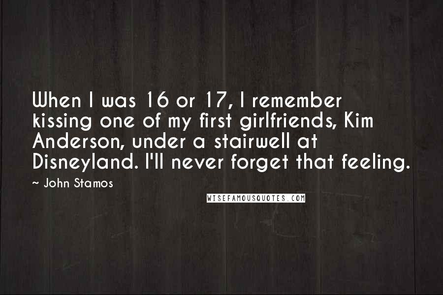 John Stamos Quotes: When I was 16 or 17, I remember kissing one of my first girlfriends, Kim Anderson, under a stairwell at Disneyland. I'll never forget that feeling.