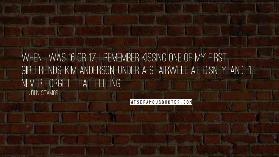 John Stamos Quotes: When I was 16 or 17, I remember kissing one of my first girlfriends, Kim Anderson, under a stairwell at Disneyland. I'll never forget that feeling.