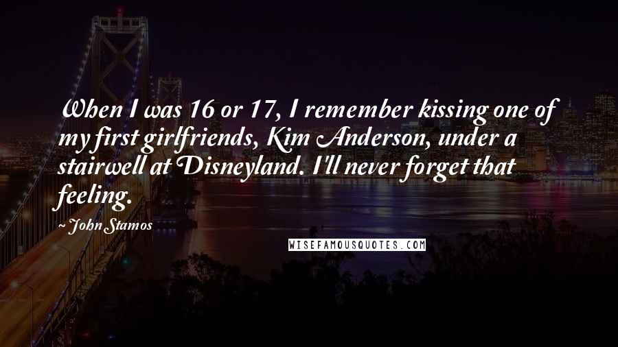 John Stamos Quotes: When I was 16 or 17, I remember kissing one of my first girlfriends, Kim Anderson, under a stairwell at Disneyland. I'll never forget that feeling.