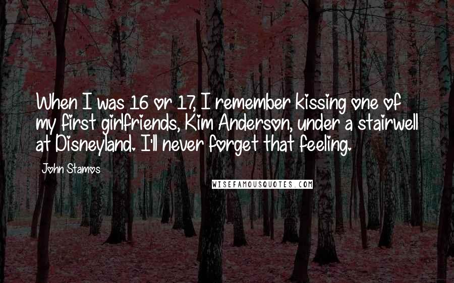 John Stamos Quotes: When I was 16 or 17, I remember kissing one of my first girlfriends, Kim Anderson, under a stairwell at Disneyland. I'll never forget that feeling.