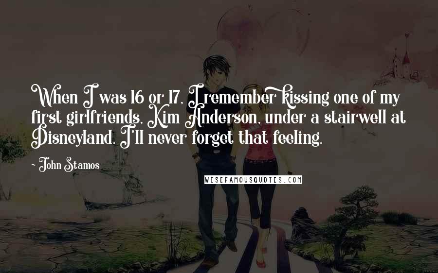 John Stamos Quotes: When I was 16 or 17, I remember kissing one of my first girlfriends, Kim Anderson, under a stairwell at Disneyland. I'll never forget that feeling.